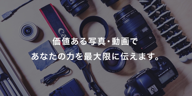 価値ある写真・動画であなたの力を最大限に伝えます。